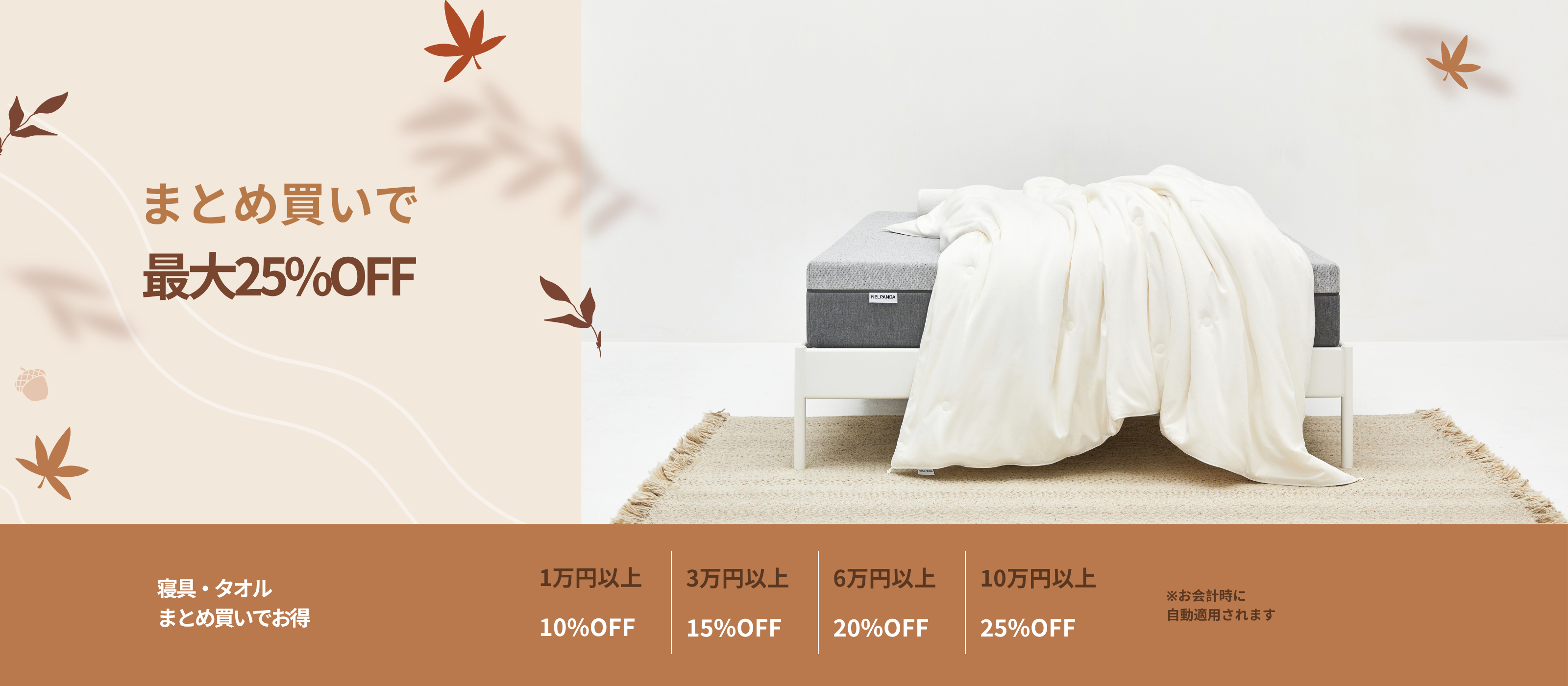 寝具・タオルのまとめ買いで最大25%OFF。1万円以上10%OFF、3万円以上15%OFF、6万円以上20%OFF、10万円以上25%OFF。お会計時に自動適用されます。